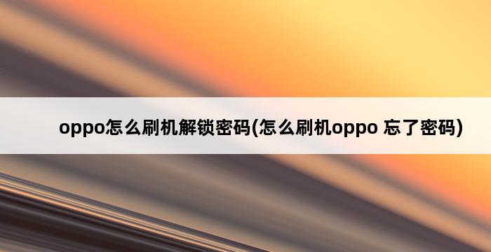 oppo怎么刷机解锁密码(怎么刷机oppo 忘了密码) 